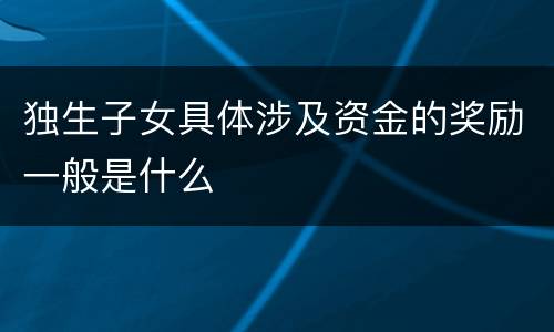 独生子女具体涉及资金的奖励一般是什么