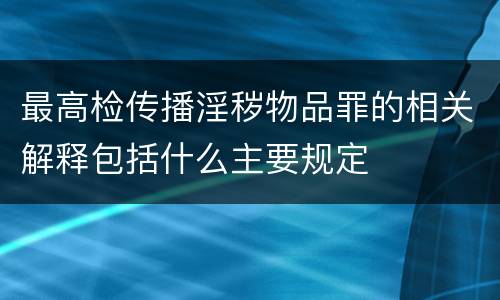 最高检传播淫秽物品罪的相关解释包括什么主要规定