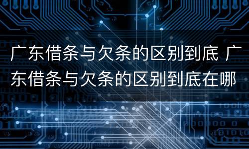 广东借条与欠条的区别到底 广东借条与欠条的区别到底在哪里