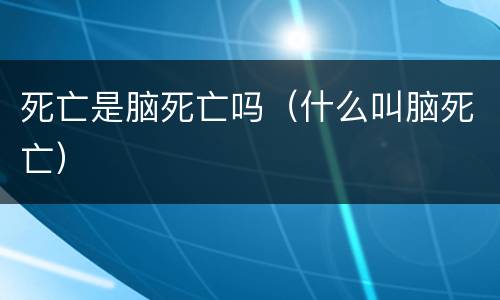 死亡是脑死亡吗（什么叫脑死亡）