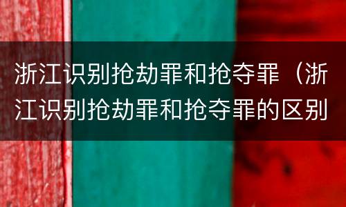 浙江识别抢劫罪和抢夺罪（浙江识别抢劫罪和抢夺罪的区别）