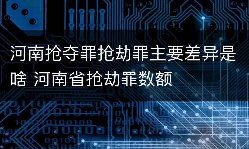 河南抢夺罪抢劫罪主要差异是啥 河南省抢劫罪数额