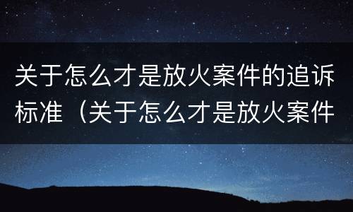 关于怎么才是放火案件的追诉标准（关于怎么才是放火案件的追诉标准呢）