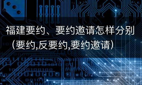 福建要约、要约邀请怎样分别（要约,反要约,要约邀请）