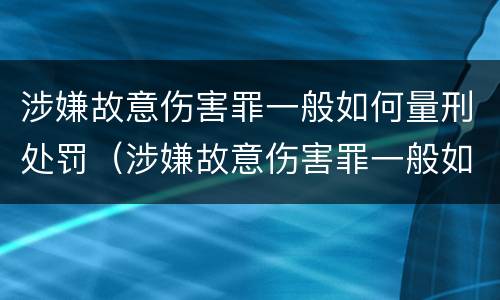 涉嫌故意伤害罪一般如何量刑处罚（涉嫌故意伤害罪一般如何量刑处罚标准）