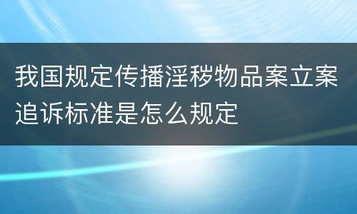 我国规定传播淫秽物品案立案追诉标准是怎么规定
