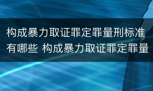 构成暴力取证罪定罪量刑标准有哪些 构成暴力取证罪定罪量刑标准有哪些规定