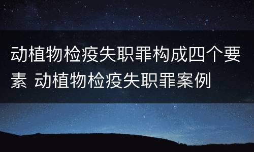 动植物检疫失职罪构成四个要素 动植物检疫失职罪案例