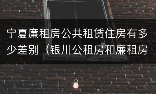 宁夏廉租房公共租赁住房有多少差别（银川公租房和廉租房的区别）