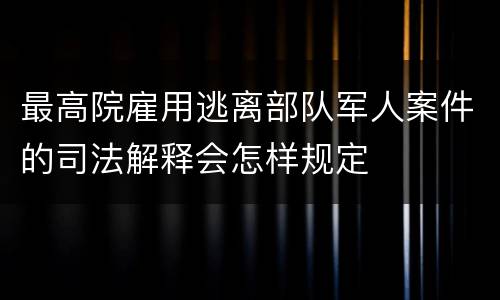 最高院雇用逃离部队军人案件的司法解释会怎样规定