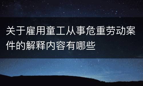 关于雇用童工从事危重劳动案件的解释内容有哪些
