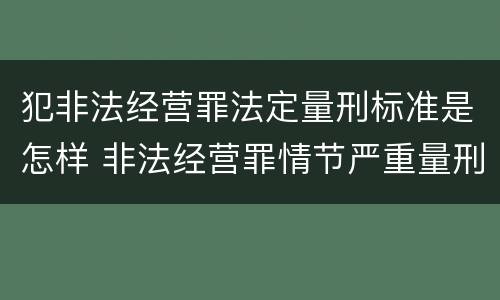 犯非法经营罪法定量刑标准是怎样 非法经营罪情节严重量刑标准