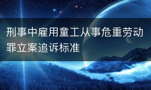 刑事中雇用童工从事危重劳动罪立案追诉标准