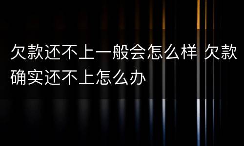 欠款还不上一般会怎么样 欠款确实还不上怎么办
