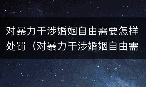 对暴力干涉婚姻自由需要怎样处罚（对暴力干涉婚姻自由需要怎样处罚呢）