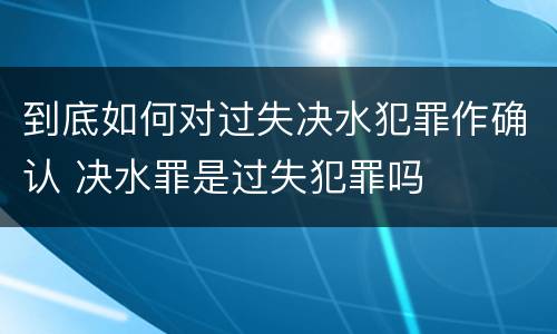 到底如何对过失决水犯罪作确认 决水罪是过失犯罪吗