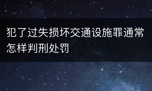 犯了过失损坏交通设施罪通常怎样判刑处罚