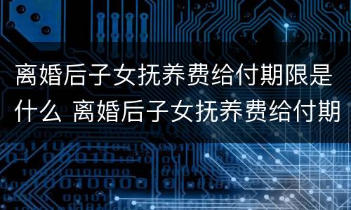 离婚后子女抚养费给付期限是什么 离婚后子女抚养费给付期限是什么规定
