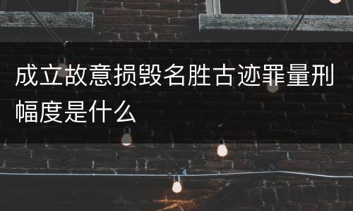 成立故意损毁名胜古迹罪量刑幅度是什么