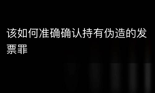 该如何准确确认持有伪造的发票罪