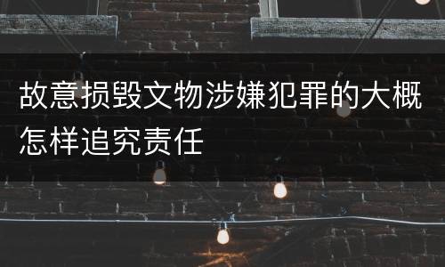 故意损毁文物涉嫌犯罪的大概怎样追究责任