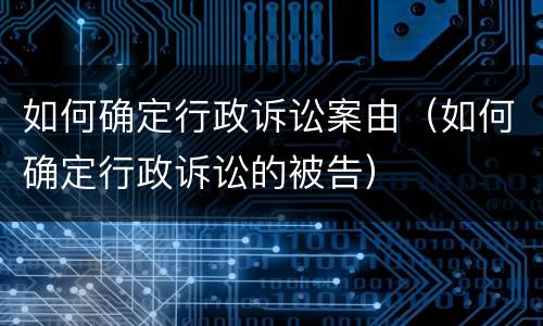 如何确定行政诉讼案由（如何确定行政诉讼的被告）
