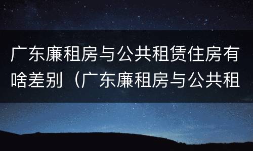 广东廉租房与公共租赁住房有啥差别（广东廉租房与公共租赁住房有啥差别吗）