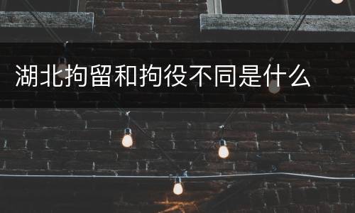 湖北拘留和拘役不同是什么