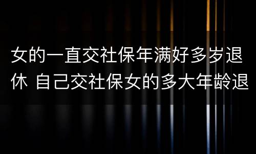 女的一直交社保年满好多岁退休 自己交社保女的多大年龄退休