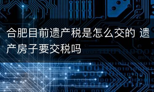 合肥目前遗产税是怎么交的 遗产房子要交税吗