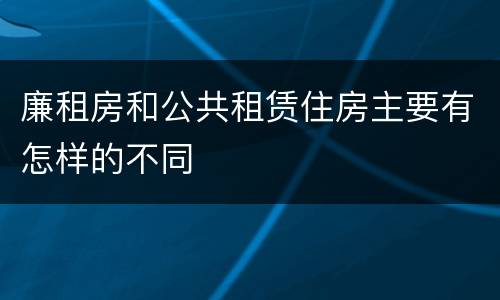 廉租房和公共租赁住房主要有怎样的不同