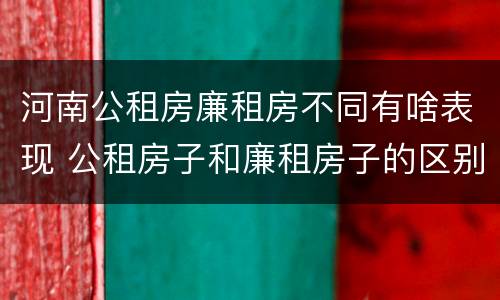 河南公租房廉租房不同有啥表现 公租房子和廉租房子的区别