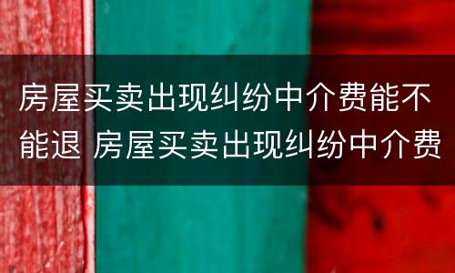 房屋买卖出现纠纷中介费能不能退 房屋买卖出现纠纷中介费能不能退回