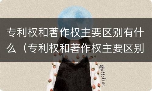 专利权和著作权主要区别有什么（专利权和著作权主要区别有什么作用）