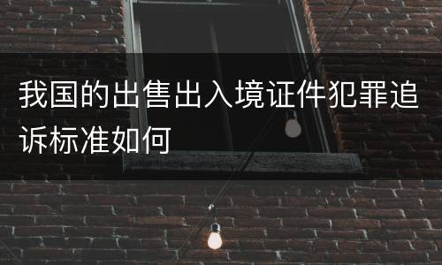 我国的出售出入境证件犯罪追诉标准如何
