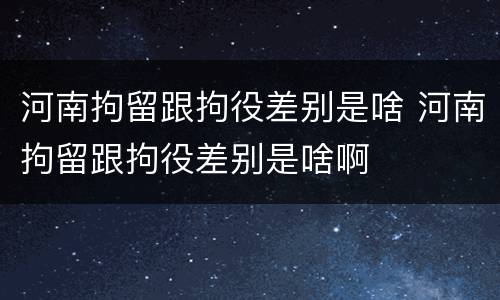 河南拘留跟拘役差别是啥 河南拘留跟拘役差别是啥啊