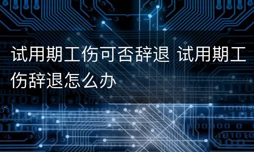 试用期工伤可否辞退 试用期工伤辞退怎么办