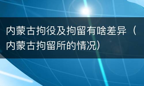 内蒙古拘役及拘留有啥差异（内蒙古拘留所的情况）