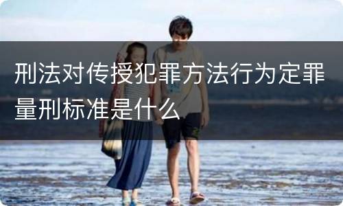 刑法对传授犯罪方法行为定罪量刑标准是什么
