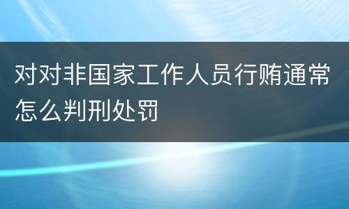 对对非国家工作人员行贿通常怎么判刑处罚