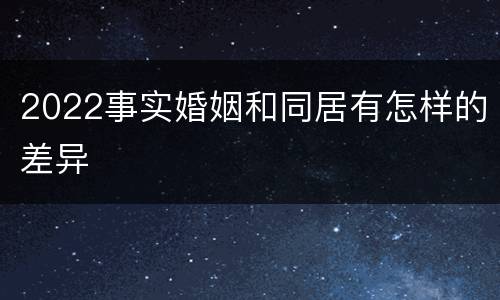 2022事实婚姻和同居有怎样的差异
