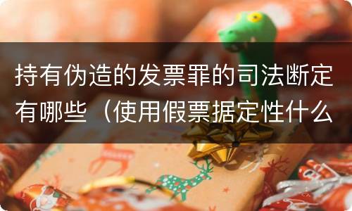 持有伪造的发票罪的司法断定有哪些（使用假票据定性什么罪）