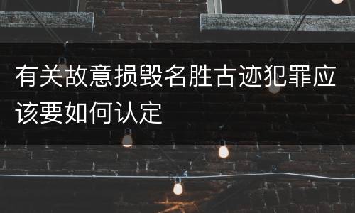 有关故意损毁名胜古迹犯罪应该要如何认定