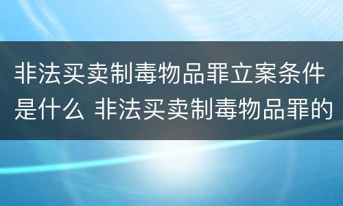 非法买卖制毒物品罪立案条件是什么 非法买卖制毒物品罪的立案标准
