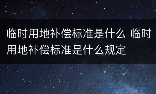 临时用地补偿标准是什么 临时用地补偿标准是什么规定