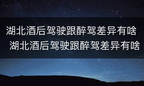 湖北酒后驾驶跟醉驾差异有啥 湖北酒后驾驶跟醉驾差异有啥关系