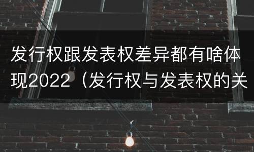 发行权跟发表权差异都有啥体现2022（发行权与发表权的关系）