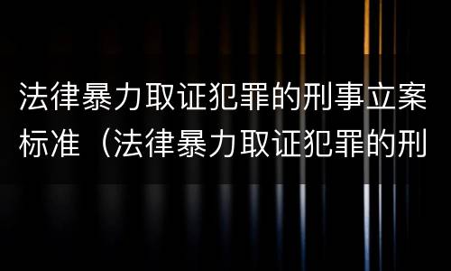 法律暴力取证犯罪的刑事立案标准（法律暴力取证犯罪的刑事立案标准是多少）