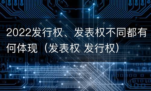 2022发行权、发表权不同都有何体现（发表权 发行权）