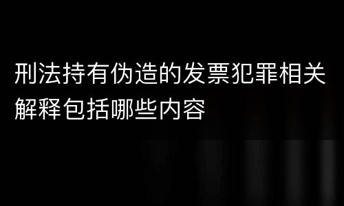 刑法持有伪造的发票犯罪相关解释包括哪些内容